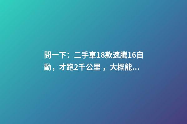 問一下：二手車18款速騰1.6自動，才跑2千公里，大概能賣多少錢？